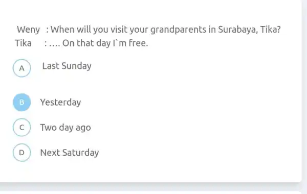 Weny : When will you visit your grandparents in Surabaya, Tika? Tika : .... On that day I'm free. A Last Sunday B Yesterday