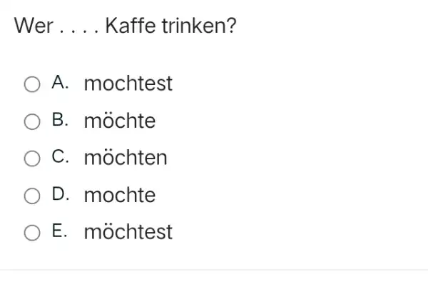 Wer . . . Kaffe trinken? A. mochtest B. möchte C. möchten D. mochte E. möchtest