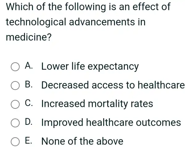 Which of the following is an effect of technological advancements in medicine? A. Lower life expectancy B. Decreased access to healthcare C. Increased mortality