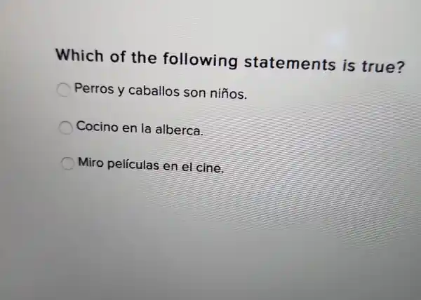 Which of the following statements is true? Perros y caballos son niños. Cocino en la alberca. Miro películas en el cine.