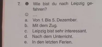 () Wie bist du nach Leipzig gefahren? (2) ... a. Von 1. Bis 5. Dezember. b. Mit dem Zug. c. Leipzig bist sehr interessant.