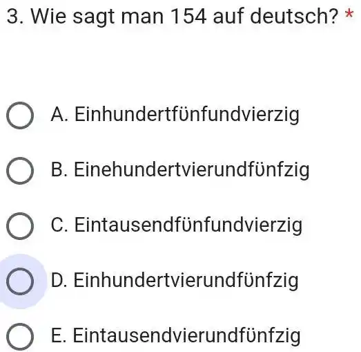 Wie sagt man 154 auf deutsch? * A. Einhundertfünfundvierzig B. Einehundertvierundfünfzig C. Eintausendfünfundvierzig D. Einhundertvierundfünfzig E. Eintausendvierundfünfzig