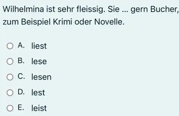 Wilhelmina ist sehr fleissig. Sie ... gern Bucher, zum Beispiel Krimi oder Novelle. A. liest B. lese C. lesen D. lest E. leist