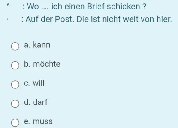 ^^ : Wo .... ich einen Brief schicken? : Auf der Post. Die ist nicht weit von hier. a. kann b. möchte c. will