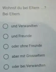 Wohnst du bei Eltern ...? Beì Eltern. und Verwandten und Freunde oder ohne Freunde aber mit Grosseltern oder bei Verwandten