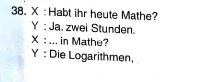 X : Habt ihr heute Mathe? Y : Ja. zwei Stunden. X :... in Mathe? Y : Die Logarithmen,