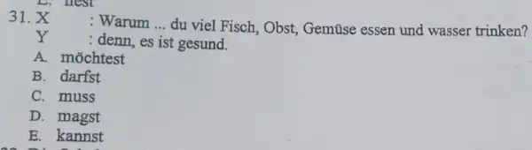 X : Warum ... du viel Fisch, Obst, Gemüse essen und wasser trinken? Y: denn, es ist gesund. A. möchtest B. darfst C. muss