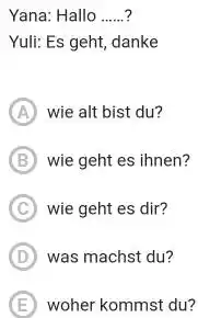 Yana: Hallo ? Yuli: Es geht, danke (A) wie alt bist du? (B) wie geht es ihnen? C wie geht es dir? (D) was