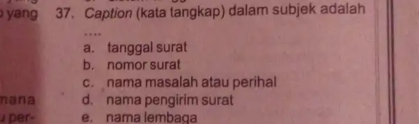 yang 37. Caption (kata tangkap) dalam subjek adalah a. tanggal surat b. nomor surat c. nama masalah atau perihal d. nama pengirim surat e.