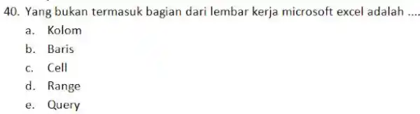 Yang bukan termasuk bagian dari lembar kerja microsoft excel adalah .... a. Kolom b. Baris c. Cell d. Range e. Query