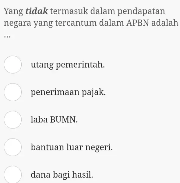 Yang tidak termasuk dalam pendapatan negara yang tercantum dalam APBN adalah ... utang pemerintah. penerimaan pajak. laba BUMN. bantuan luar negeri. dana bagi hasil.