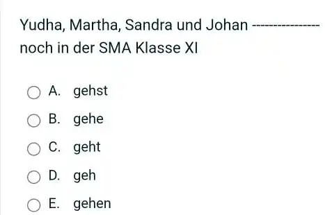 Yudha, Martha, Sandra und Johan noch in der SMA Klasse XI A. gehst B. gehe C. geht D. geh E. gehen