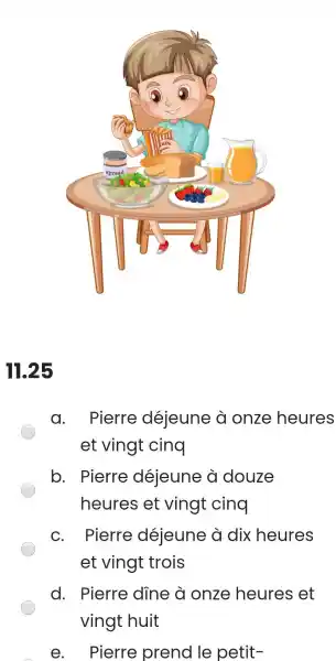 11.25 a. Pierre déjeune à onze heures et vingt cing b. Pierre déjeune à douze heures et vingt cing c. Pierre déjeune à dix