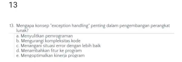 13 13. Mengapa konsep "exception handling" penting dalam pengembangan perangkat lunak? a. Menyulitkan pemrograman b. Mengurangi kompleksitas kode c. Menangani situasi error dengan lebih