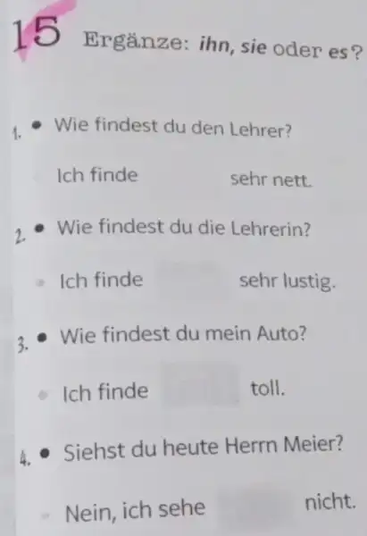 15 Ergänze: ihn, sie oder es? Wie findest du den Lehrer? Ich finde sehr nett. Wie findest du die Lehrerin? a Ich finde sehr