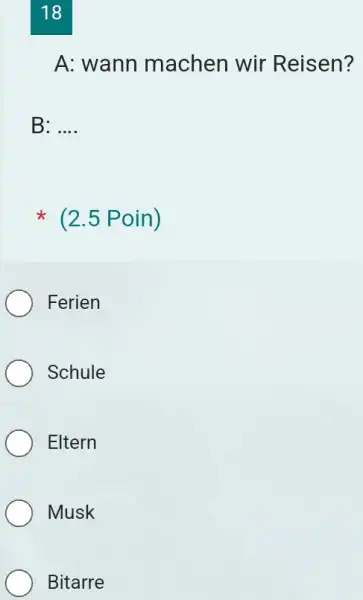 18 A: wann machen wir Reisen? B: .... (2.5 Poin) Ferien Schule Eltern Musk Bitarre