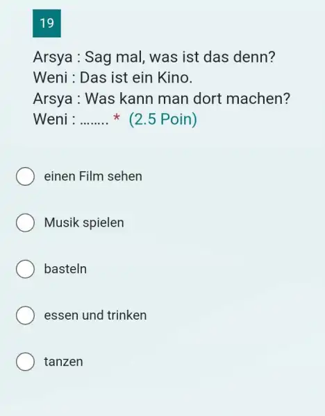 19 Arsya : Sag mal, was ist das denn? Weni : Das ist ein Kino. Arsya : Was kann man dort machen? Weni :