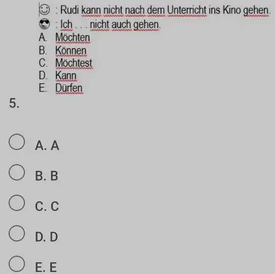 (2) : Rudi kann nicht nach dem Unterricht ins Kino gehen : Ich ... nicht auch gehen. A. Möchten B. Können C. Möchtest D.