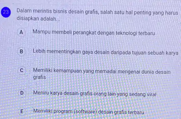 23 Dalam merintis bisnis desain grafis, salah satu hal penting yang harus disiapkan adalah... A Mampu membeli perangkat dengan teknologi terbaru B Lebih mementingkan