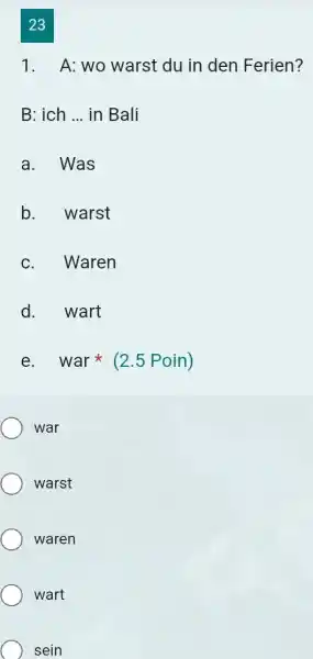 23 A: wo warst du in den Ferien? B: ich ... in Bali a. Was b. warst c. Waren d. wart e. war *