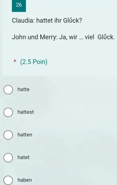 26 Claudia: hattet ihr Glück? John und Merry: Ja, wir ... viel Glück. (2.5 Poin) hatte hattest hatten hatet haben