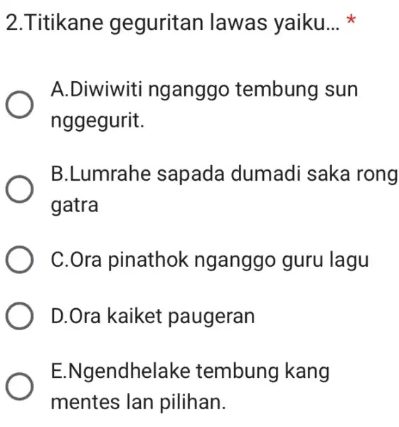 2.Titikane geguritan lawas yaiku... * A.Diwiwiti nganggo tembung sun nggegurit. B.Lumrahe sapada dumadi saka rong gatra C.Ora pinathok nganggo guru lagu D.Ora kaiket paugeran