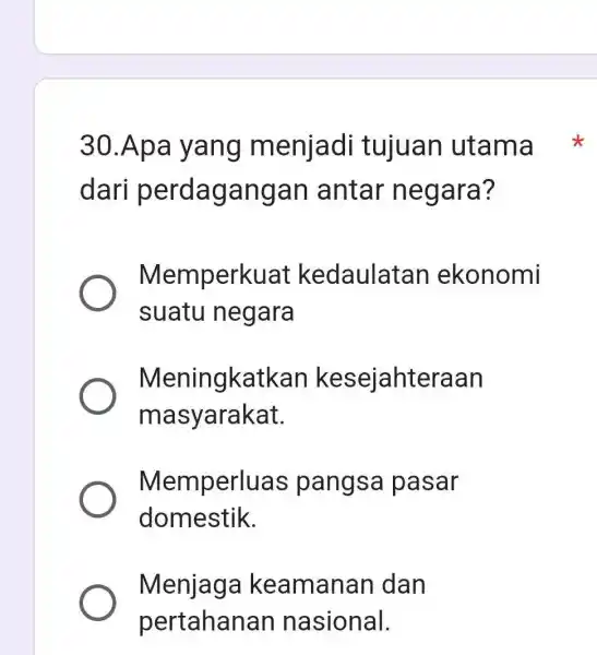 30.Apa yang menjadi tujuan utama dari perdagangan antar negara? Memperkuat kedaulatan ekonomi suatu negara Meningkatkan kesejahteraan masyarakat. Memperluas pangsa pasar domestik. Menjaga keamanan dan