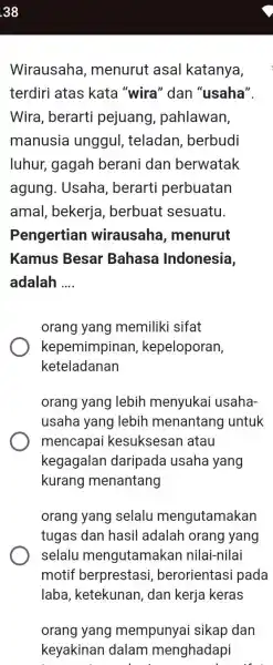 38 Wirausaha, menurut asal katanya, terdiri atas kata "wira" dan "usaha". Wira, berarti pejuang, pahlawan, manusia unggul, teladan, berbudi luhur, gagah berani dan berwatak