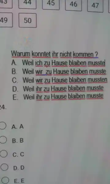 44 45 46 47 49 50 Warum konntet ihr nicht kommen? A. Weil ich zu Hause blaiben musstel B. Weil wir zu Hause blaiben