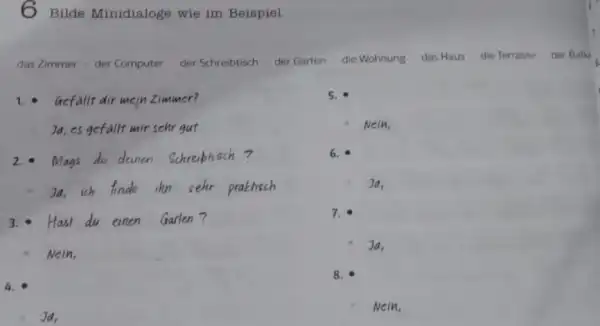 6 Bilde Minidialoge wie im Beispiel. das Zimmer - der Computer der Schreibtisch - der Garten die Wohnung das Haus - die Terrasse *