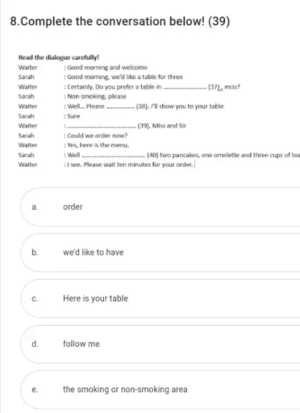 8.Complete the conversation below! (39) Read the dialogue carefully! Waiter : Good morning and welcome Sarah : Good morning, we'd like a table for