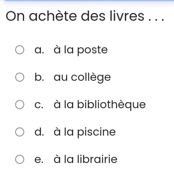 On achète des livres ... a. à la poste b. au collège c. à la bibliothèque d. à la piscine e. à la librairie