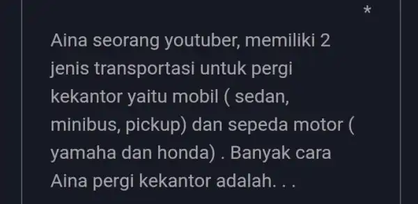 Aina seorang youtuber, memiliki 2 jenis transportasi untuk pergi kekantor yaitu mobil ( sedan, minibus, pickup) dan sepeda motor ( yamaha dan honda). Banyak