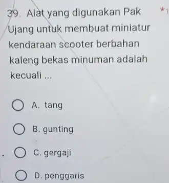 Alat yang digunakan Pak Ujang untuk membuat miniatur kendaraan scooter berbahan kaleng bekas minuman adalah kecuali ... A. tang B. gunting C. gergaji D.