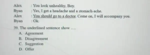 Alex : You look unhealthy, Boy. Byan : Yes, I get a beadache and a stomach-ache. Alex :You should go to a doctor. Come