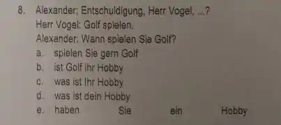 Alexander; Entschuldigung, Herr Vogel, ...? Herr Vogel: Golf spielen. Alexander: Wann spielen Sie Golf? a. spielen Sie gern Golf b. ist Golf ihr Hobby