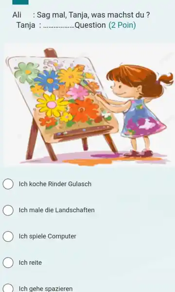 Ali : Sag mal, Tanja, was machst du ? Tanja : Question (2 Poin) Ich koche Rinder Gulasch Ich male die Landschaften Ich spiele