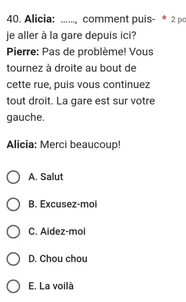 Alicia: ......, comment puis- * 2 po je aller à la gare depuis ici? Pierre: Pas de problème! Vous tournez à droite au bout