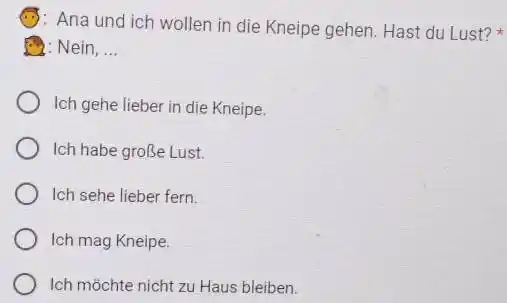 Ana und ich wollen in die Kneipe gehen. Hast du Lust? * Nein, ... Ich gehe lieber in die Kneipe. Ich habe große Lust.