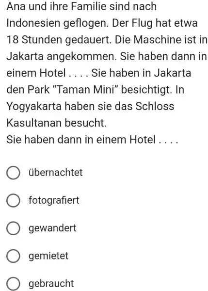 Ana und ihre Familie sind nach Indonesien geflogen. Der Flug hat etwa 18 Stunden gedauert. Die Maschine ist in Jakarta angekommen. Sie haben dann