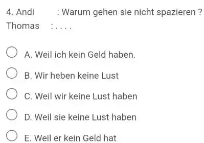 Andi : Warum gehen sie nicht spazieren ? Thomas :.... A. Weil ich kein Geld haben. B. Wir heben keine Lust C. Weil wir