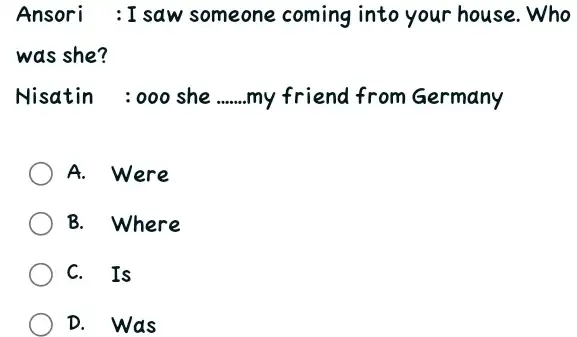 Ansori : I saw someone coming into your house. Who was she? Nisatin : ooo she my friend from Germany A. Were B. Where