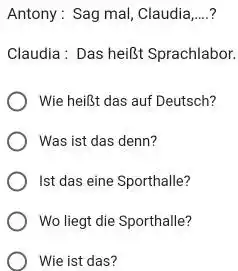 Antony: Sag mal, Claudia,...? Claudia: Das heißt Sprachlabor. Wie heißt das auf Deutsch? Was ist das denn? Ist das eine Sporthalle? Wo liegt die