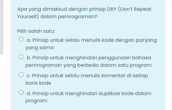 Apa yang dimaksud dengan prinsip DRY (Don't Repeat Yourself) dalam pemrograman? Pilih salah satu: a. Prinsip untuk selalu menulis kode dengan panjang yang sama