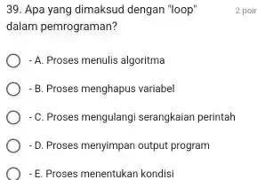 Apa yang dimaksud dengan "loop" 2 poit dalam pemrograman? A. Proses menulis algoritma B. Proses menghapus variabel -C. Proses mengulangi serangkaian perintah D. Proses