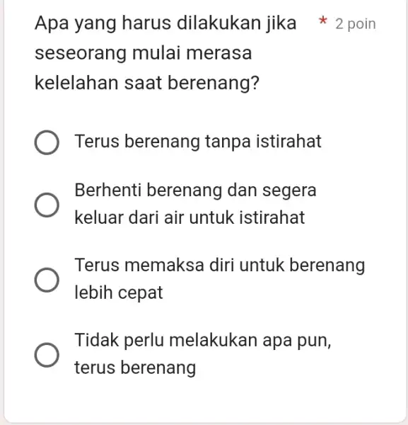 Apa yang harus dilakukan jika 2 poin seseorang mulai merasa kelelahan saat berenang? Terus berenang tanpa istirahat Berhenti berenang dan segera keluar dari air