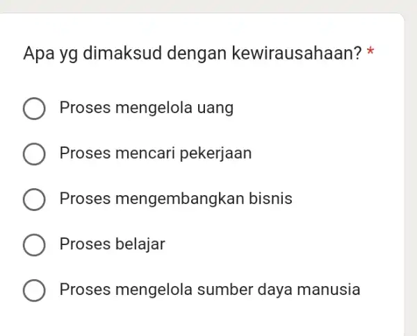 Apa yg dimaksud dengan kewirausahaan? * Proses mengelola uang Proses mencari pekerjaan Proses mengembangkan bisnis Proses belajar Proses mengelola sumber daya manusia