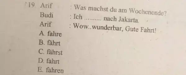 Arif : Was machst du am Wochenende? Budi : Ich nach Jakarta. Arif : Wow..wunderbar, Gute Fahrt! A. fahre B. fährt C. fährst D.