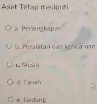 Aset Tetap meliputi a. Perlengkapan b. Peralatan dan kendaraan c. Mesin d. Tanah e. Gedung