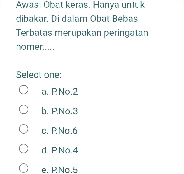 Awas! Obat keras. Hanya untuk dibakar. Di dalam Obat Bebas Terbatas merupakan peringatan nomer.... Select one: a. P.No . 2 b. P.No . 3